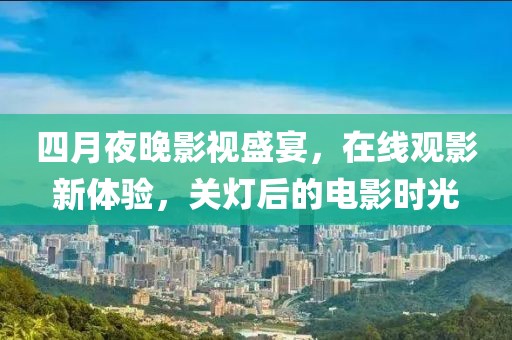 四月夜晚影视盛宴，在线观影新体验，关灯后的电影时光