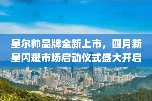 星尔帅品牌全新上市，四月新星闪耀市场启动仪式盛大开启