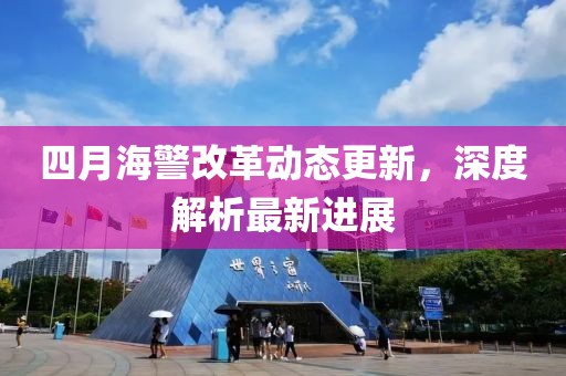四月海警改革动态更新，深度解析最新进展