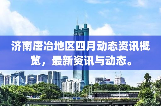 济南唐冶地区四月动态资讯概览，最新资讯与动态。
