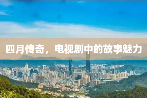 四月传奇，电视剧中的故事魅力