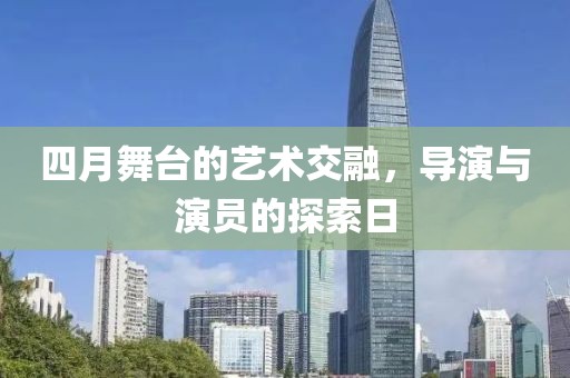 四月舞台的艺术交融，导演与演员的探索日