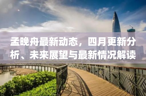 孟晚舟最新动态，四月更新分析、未来展望与最新情况解读
