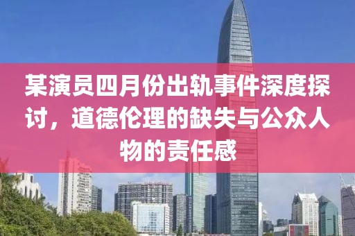 某演员四月份出轨事件深度探讨，道德伦理的缺失与公众人物的责任感