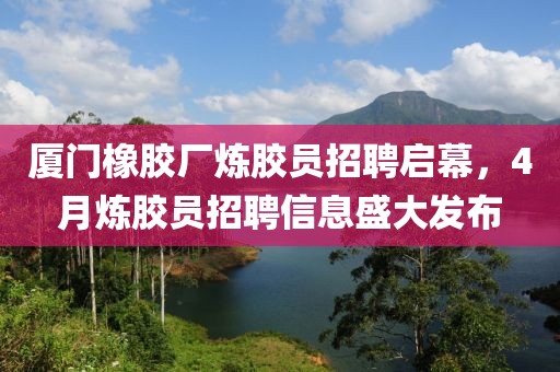 厦门橡胶厂炼胶员招聘启幕，4月炼胶员招聘信息盛大发布