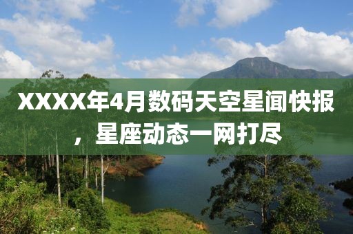 XXXX年4月数码天空星闻快报，星座动态一网打尽