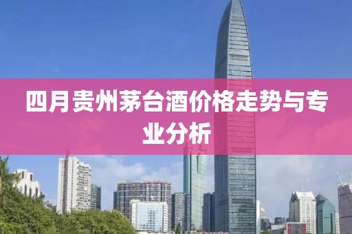 四月贵州茅台酒价格走势与专业分析