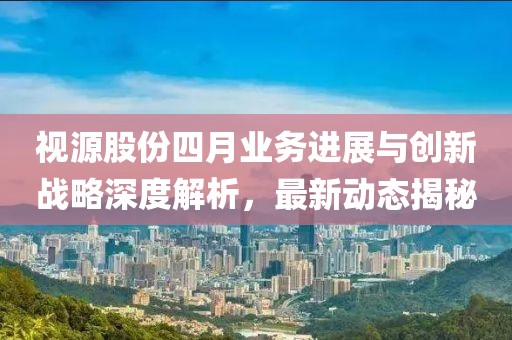 视源股份四月业务进展与创新战略深度解析，最新动态揭秘