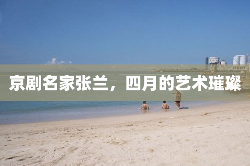 京剧名家张兰，四月的艺术璀璨