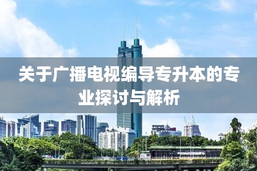 关于广播电视编导专升本的专业探讨与解析