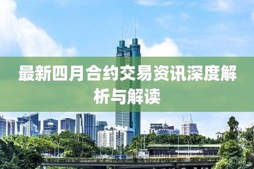 最新四月合约交易资讯深度解析与解读
