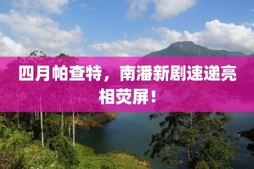 四月帕查特，南潘新剧速递亮相荧屏！