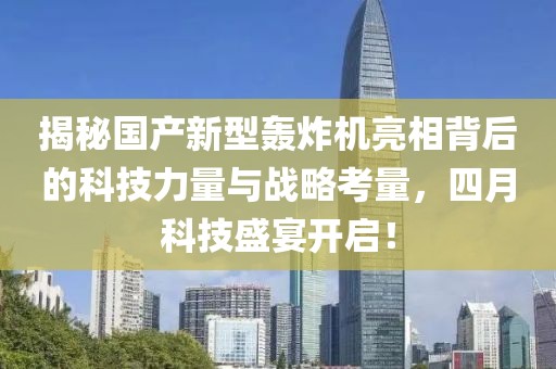 揭秘国产新型轰炸机亮相背后的科技力量与战略考量，四月科技盛宴开启！