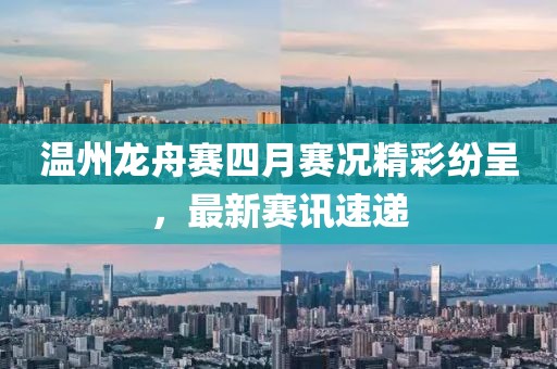 温州龙舟赛四月赛况精彩纷呈，最新赛讯速递