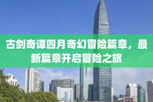 古剑奇谭四月奇幻冒险篇章，最新篇章开启冒险之旅