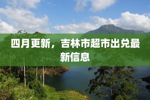 四月更新，吉林市超市出兑最新信息