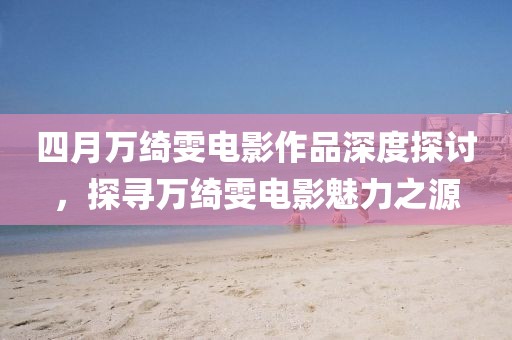 四月万绮雯电影作品深度探讨，探寻万绮雯电影魅力之源