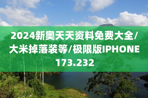 2024新奥天天资料免费大全/大米掉落装等/极限版IPHONE173.232