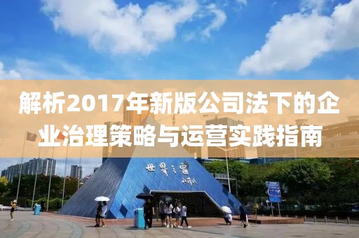 解析2017年新版公司法下的企业治理策略与运营实践指南