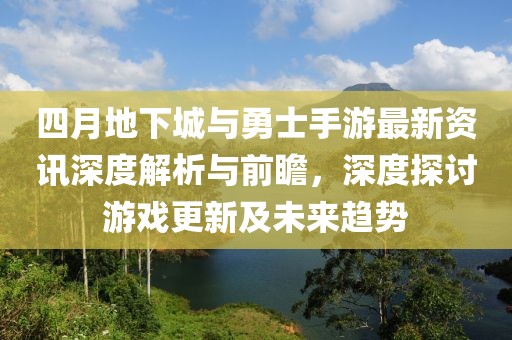 四月地下城与勇士手游最新资讯深度解析与前瞻，深度探讨游戏更新及未来趋势