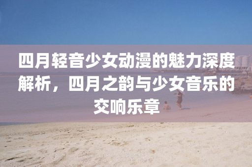 四月轻音少女动漫的魅力深度解析，四月之韵与少女音乐的交响乐章