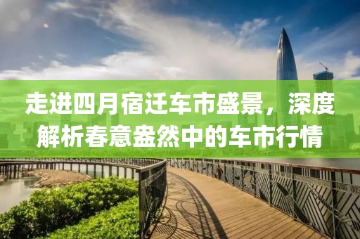 走进四月宿迁车市盛景，深度解析春意盎然中的车市行情