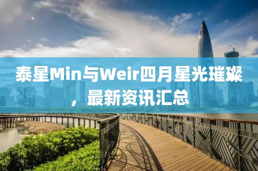 泰星Min与Weir四月星光璀璨，最新资讯汇总