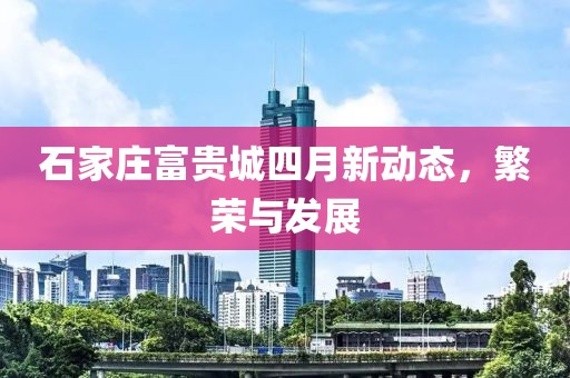 石家庄富贵城四月新动态，繁荣与发展