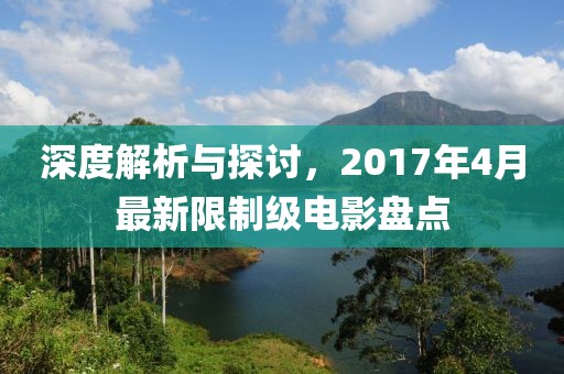 深度解析与探讨，2017年4月最新限制级电影盘点