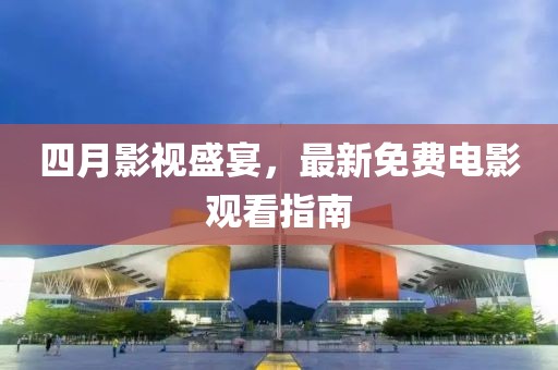 四月影视盛宴，最新免费电影观看指南