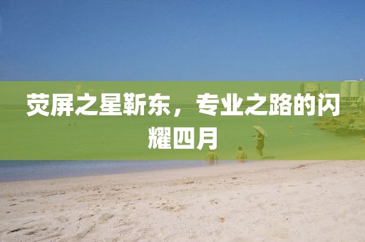 荧屏之星靳东，专业之路的闪耀四月