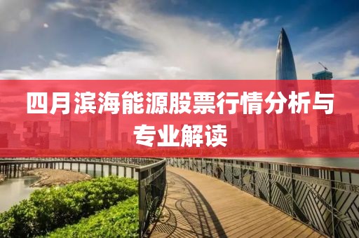 四月滨海能源股票行情分析与专业解读