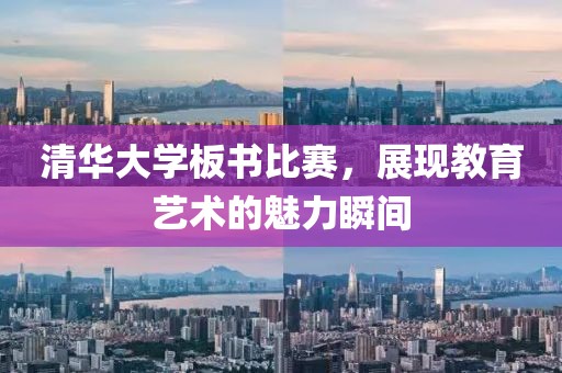 清华大学板书比赛，展现教育艺术的魅力瞬间