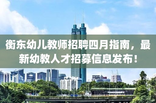 衡东幼儿教师招聘四月指南，最新幼教人才招募信息发布！