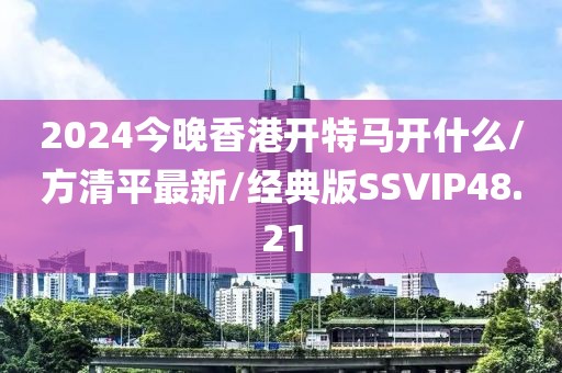 2024今晚香港开特马开什么/方清平最新/经典版SSVIP48.21