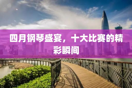 四月钢琴盛宴，十大比赛的精彩瞬间