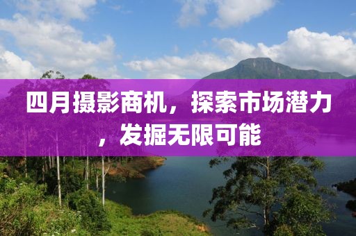 四月摄影商机，探索市场潜力，发掘无限可能