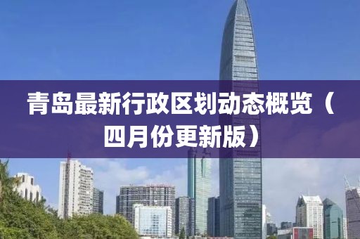 青岛最新行政区划动态概览（四月份更新版）