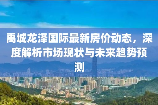 禹城龙泽国际最新房价动态，深度解析市场现状与未来趋势预测