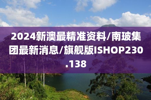 2024新澳最精准资料/南玻集团最新消息/旗舰版ISHOP230.138