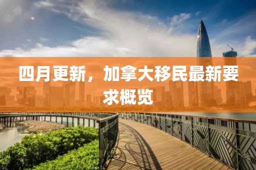 四月更新，加拿大移民最新要求概览