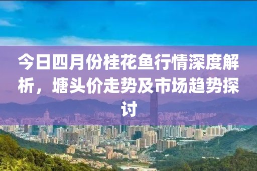 今日四月份桂花鱼行情深度解析，塘头价走势及市场趋势探讨