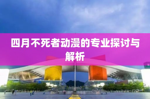四月不死者动漫的专业探讨与解析