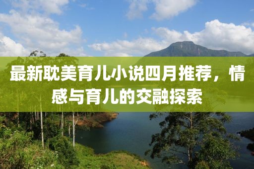 最新耽美育儿小说四月推荐，情感与育儿的交融探索