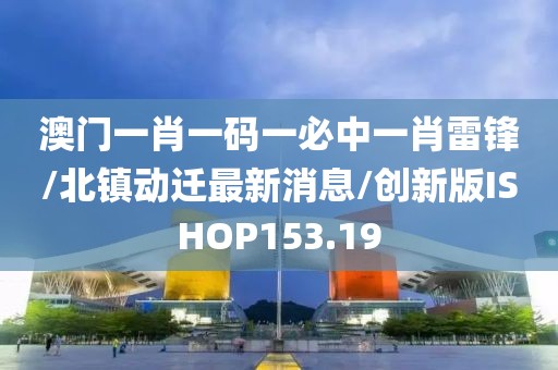 澳门一肖一码一必中一肖雷锋/北镇动迁最新消息/创新版ISHOP153.19