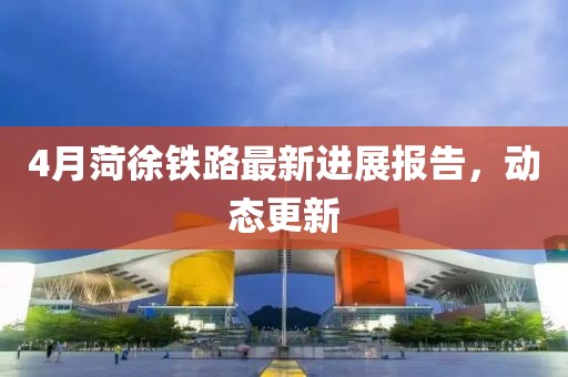 4月菏徐铁路最新进展报告，动态更新
