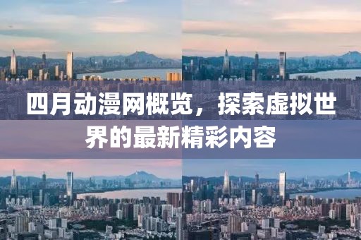 四月动漫网概览，探索虚拟世界的最新精彩内容