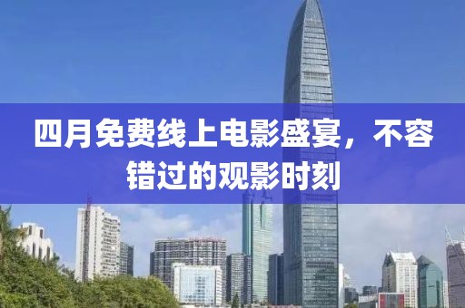 四月免费线上电影盛宴，不容错过的观影时刻
