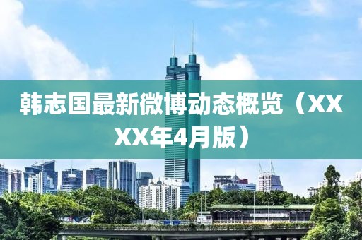 韩志国最新微博动态概览（XXXX年4月版）