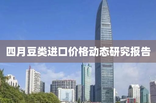 四月豆类进口价格动态研究报告